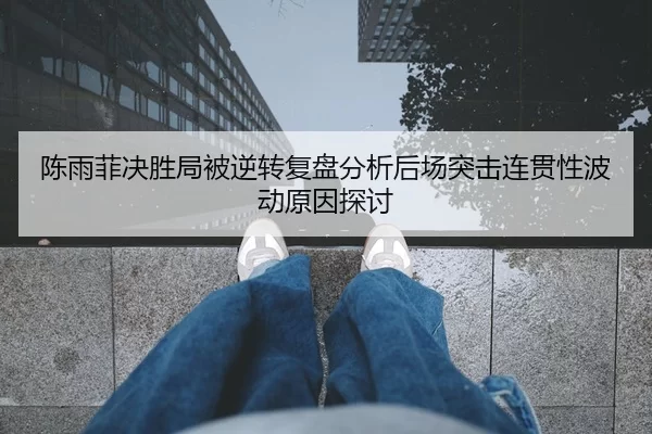陈雨菲决胜局被逆转复盘分析后场突击连贯性波动原因探讨