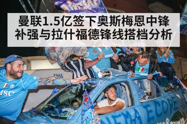 曼联1.5亿签下奥斯梅恩中锋补强与拉什福德锋线搭档分析
