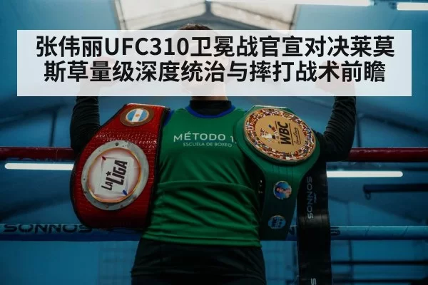 张伟丽UFC310卫冕战官宣对决莱莫斯草量级深度统治与摔打战术前瞻