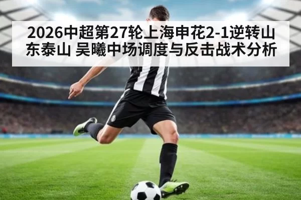 2026中超第27轮上海申花2-1逆转山东泰山 吴曦中场调度与反击战术分析
