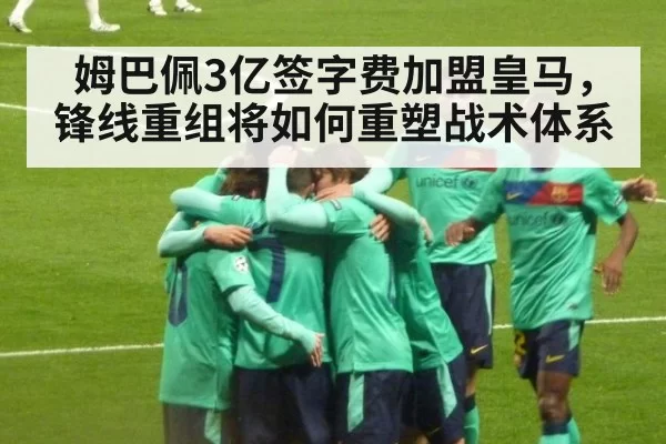 姆巴佩3亿签字费加盟皇马，锋线重组将如何重塑战术体系