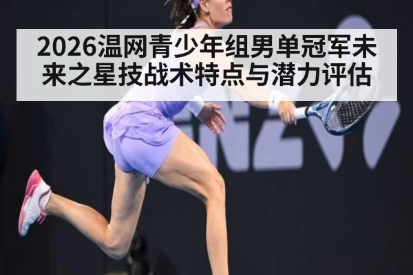 2026温网青少年组男单冠军未来之星技战术特点与潜力评估