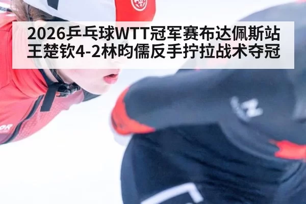 2026乒乓球WTT冠军赛布达佩斯站王楚钦4-2林昀儒反手拧拉战术夺冠