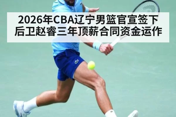 2026年CBA辽宁男篮官宣签下后卫赵睿三年顶薪合同资金运作