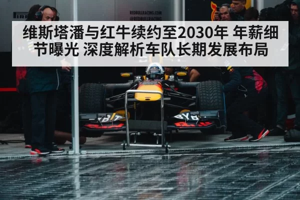 维斯塔潘与红牛续约至2030年 年薪细节曝光 深度解析车队长期发展布局