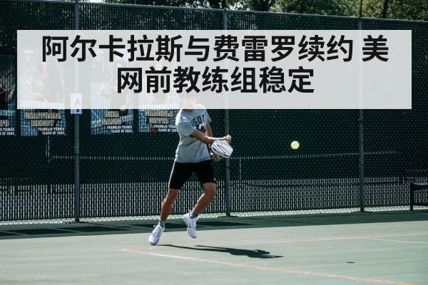 阿尔卡拉斯与费雷罗续约 美网前教练组稳定