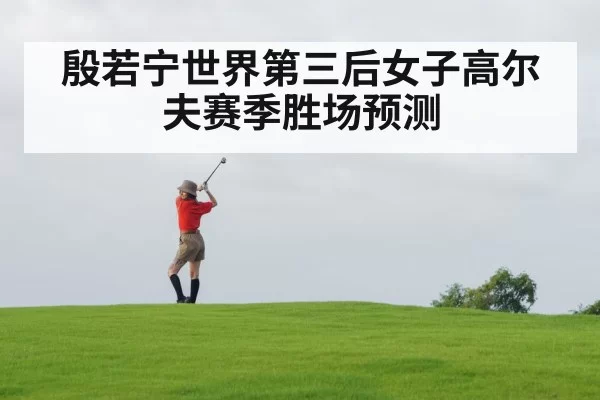 殷若宁世界第三后女子高尔夫赛季胜场预测