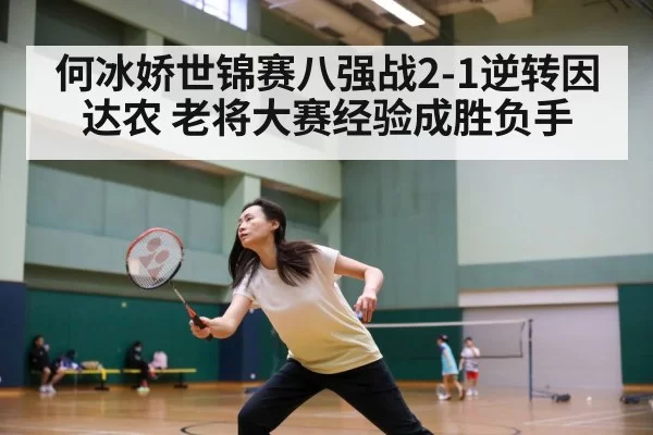 何冰娇世锦赛八强战2-1逆转因达农 老将大赛经验成胜负手