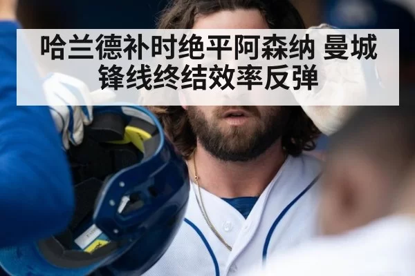 哈兰德补时绝平阿森纳 曼城锋线终结效率反弹