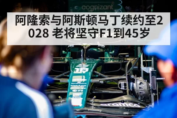 阿隆索与阿斯顿马丁续约至2028 老将坚守F1到45岁