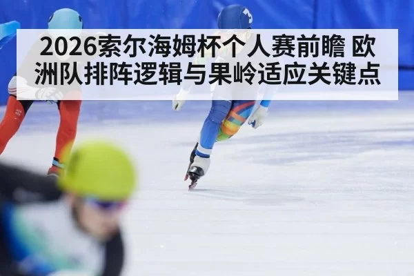 2026索尔海姆杯个人赛前瞻 欧洲队排阵逻辑与果岭适应关键点