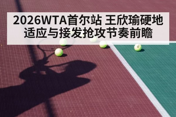2026WTA首尔站 王欣瑜硬地适应与接发抢攻节奏前瞻